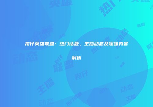 狗仔英雄联盟：热门话题、主播动态及趣味内容解析