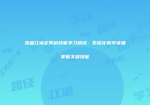 热血江湖正男枪技能学习路径：系统化教学快速掌握关键技能