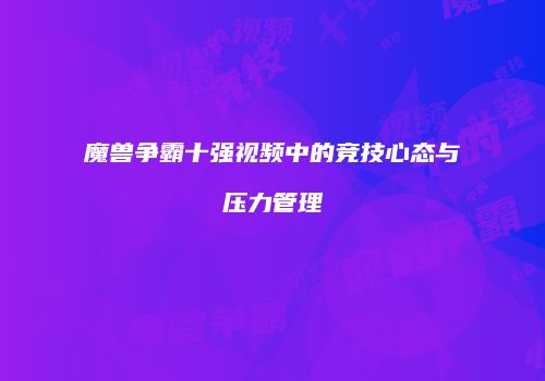 魔兽争霸十强视频中的竞技心态与压力管理