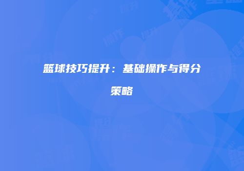 篮球技巧提升：基础操作与得分策略