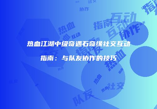 热血江湖中级奇遇石奇缘社交互动指南：与队友协作的技巧