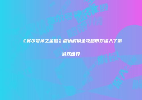 《赛尔号神之圣殿》剧情解锁全攻略带你深入了解游戏世界