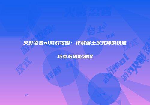 火影忍者ol游戏攻略：详解移土汉式神的技能特点与搭配建议