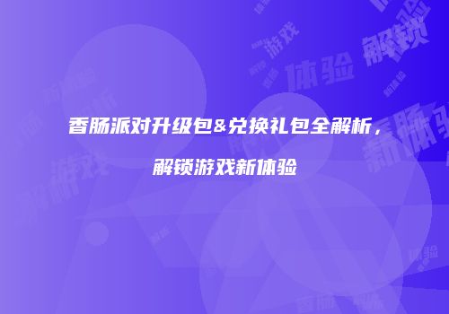 香肠派对升级包&兑换礼包全解析，解锁游戏新体验