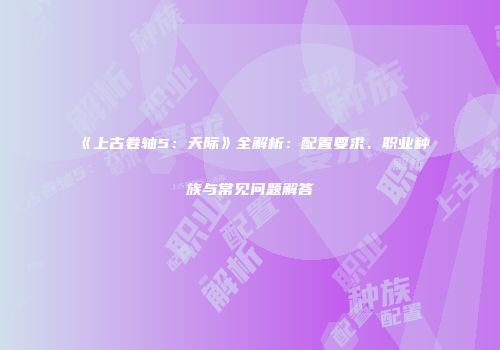 《上古卷轴5：天际》全解析：配置要求、职业种族与常见问题解答