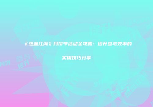 《热血江湖》月饼节活动全攻略：提升参与效率的实用技巧分享