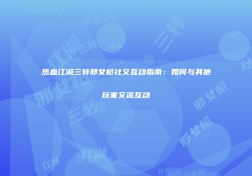 热血江湖三转邪女枪社交互动指南：如何与其他玩家交流互动