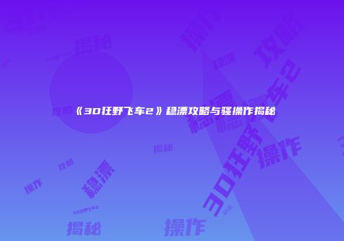 《3D狂野飞车2》稳漂攻略与骚操作揭秘