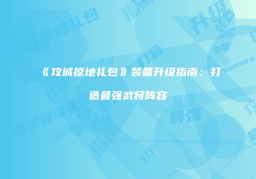 《攻城掠地礼包》装备升级指南：打造最强武将阵容