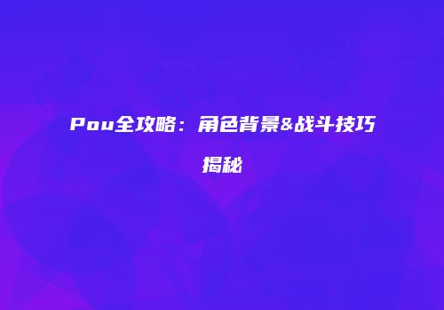Pou全攻略：角色背景&战斗技巧揭秘