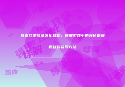 热血江湖琴哥强化攻略：详解游戏中的强化系统和材料获取方法