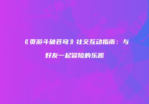 《页游斗破苍穹》社交互动指南：与好友一起冒险的乐趣