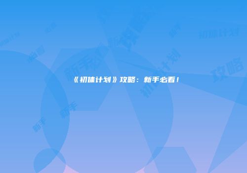 《初体计划》攻略：新手必看！