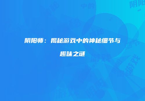 阴阳师：揭秘游戏中的神秘细节与趣味之谜