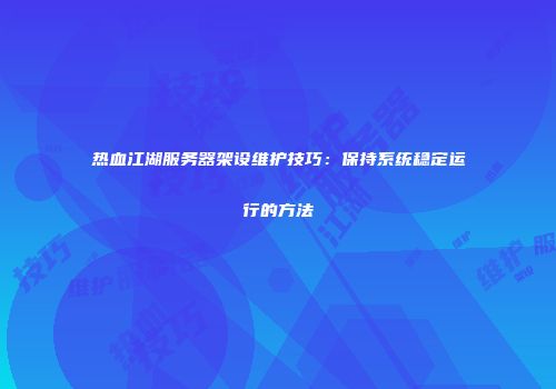 热血江湖服务器架设维护技巧：保持系统稳定运行的方法