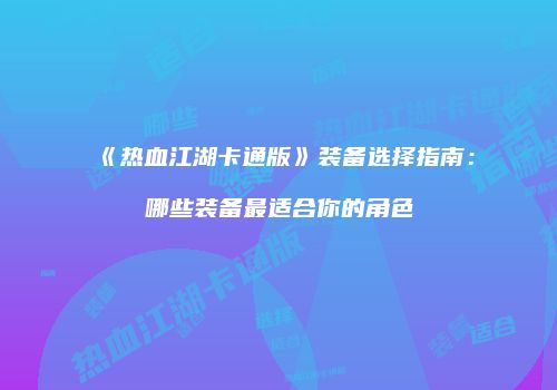 《热血江湖卡通版》装备选择指南：哪些装备最适合你的角色