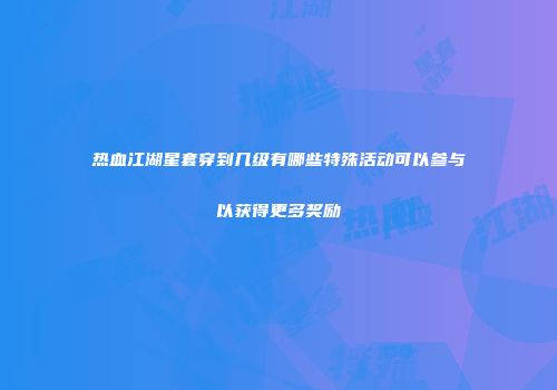 热血江湖星套穿到几级有哪些特殊活动可以参与以获得更多奖励
