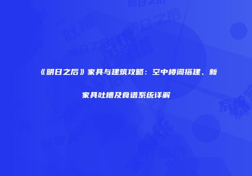《明日之后》家具与建筑攻略：空中楼阁搭建、新家具吐槽及食谱系统详解
