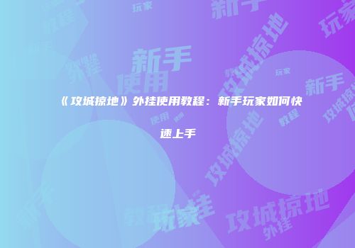 《攻城掠地》外挂使用教程：新手玩家如何快速上手