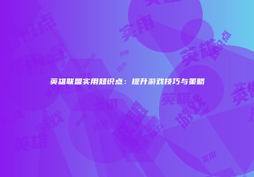 英雄联盟实用知识点：提升游戏技巧与策略