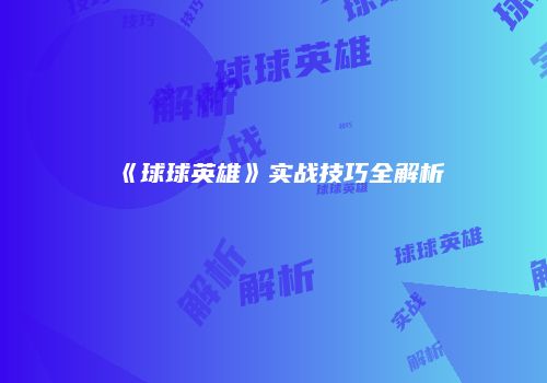 《球球英雄》实战技巧全解析