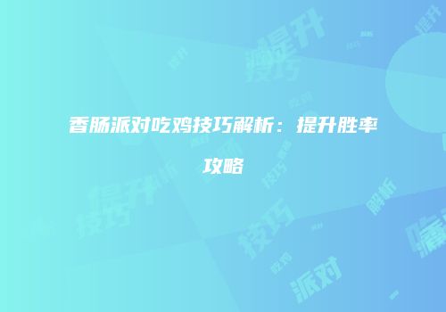 香肠派对吃鸡技巧解析：提升胜率攻略