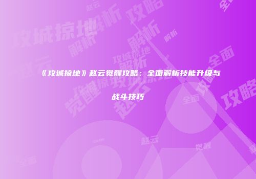 《攻城掠地》赵云觉醒攻略：全面解析技能升级与战斗技巧