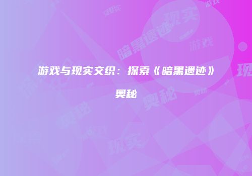 游戏与现实交织：探索《暗黑遗迹》奥秘