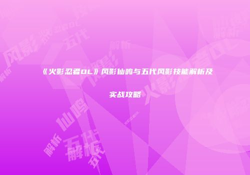 《火影忍者OL》风影仙鸣与五代风影技能解析及实战攻略