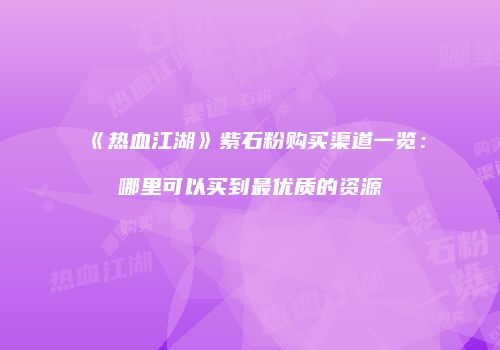 《热血江湖》紫石粉购买渠道一览：哪里可以买到最优质的资源
