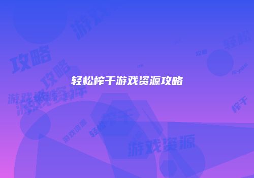 轻松榨干游戏资源攻略