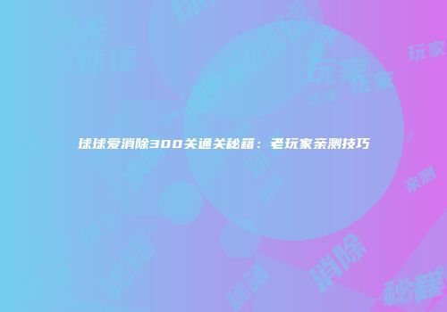 球球爱消除300关通关秘籍：老玩家亲测技巧