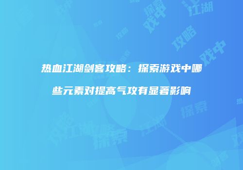 热血江湖剑客攻略：探索游戏中哪些元素对提高气攻有显著影响