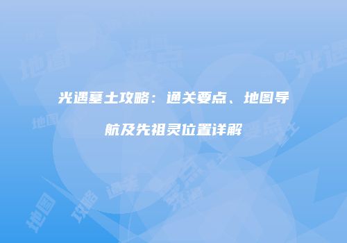 光遇墓土攻略：通关要点、地图导航及先祖灵位置详解