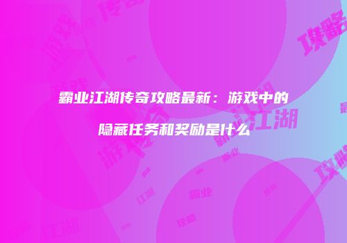 霸业江湖传奇攻略最新：游戏中的隐藏任务和奖励是什么