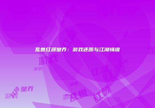 乱世红颜楚乔：游戏还原与江湖情谊