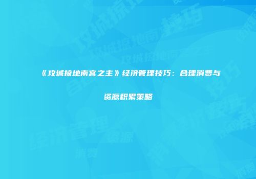 《攻城掠地南宫之主》经济管理技巧：合理消费与资源积累策略