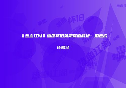 《热血江湖》雪原怀旧第期深度解析：角色成长路径
