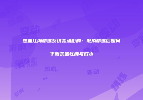 热血江湖精炼系统变动影响：取消精炼后如何平衡装备性能与成本