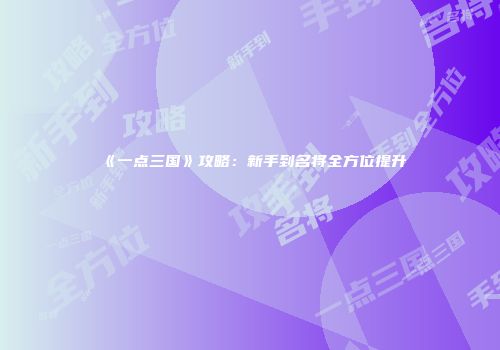 《一点三国》攻略：新手到名将全方位提升