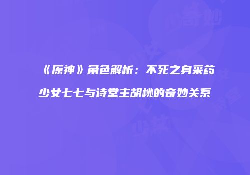 《原神》角色解析：不死之身采药少女七七与诗堂主胡桃的奇妙关系