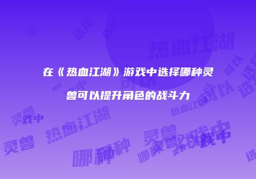 在《热血江湖》游戏中选择哪种灵兽可以提升角色的战斗力