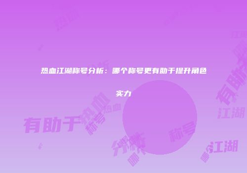 热血江湖称号分析：哪个称号更有助于提升角色实力