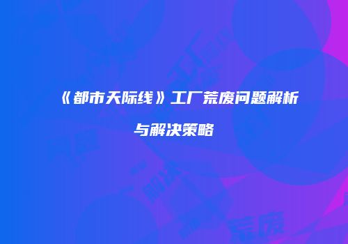 《都市天际线》工厂荒废问题解析与解决策略