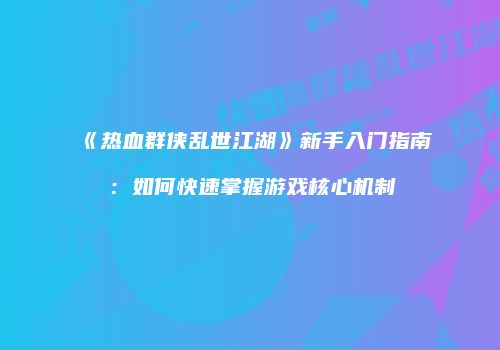 《热血群侠乱世江湖》新手入门指南：如何快速掌握游戏核心机制