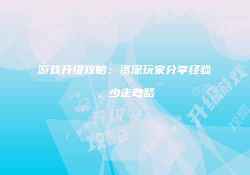 游戏升级攻略：资深玩家分享经验，少走弯路