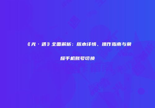 《光·遇》全面解析：版本详情、操作指南与荣耀手机账号切换