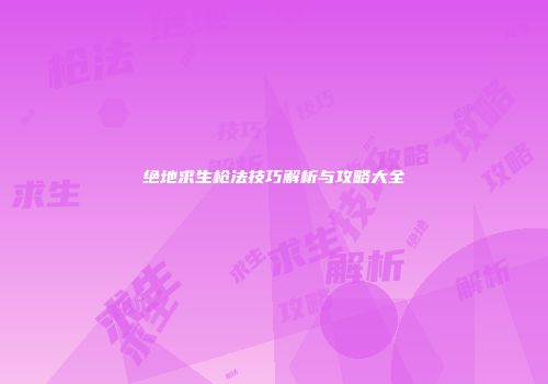 绝地求生枪法技巧解析与攻略大全