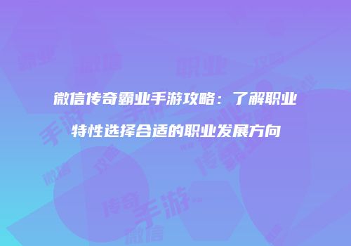 微信传奇霸业手游攻略：了解职业特性选择合适的职业发展方向