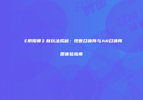 《阴阳师》新玩法揭秘：现世召唤阵与AR召唤阵图体验指南